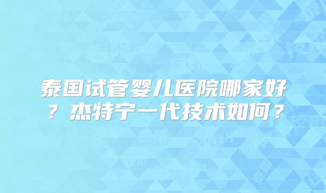 泰国试管婴儿医院哪家好？杰特宁一代技术如何？