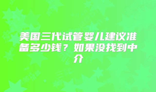 美国三代试管婴儿建议准备多少钱?如果没找到中介