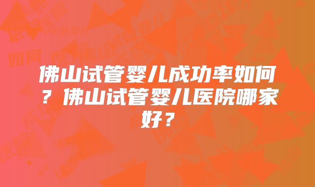 佛山试管婴儿成功率如何？佛山试管婴儿医院哪家好？