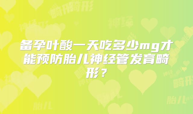 备孕叶酸一天吃多少mg才能预防胎儿神经管发育畸形？