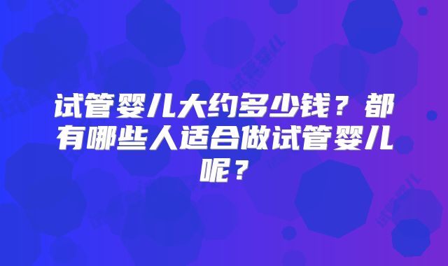 试管婴儿大约多少钱？都有哪些人适合做试管婴儿呢？