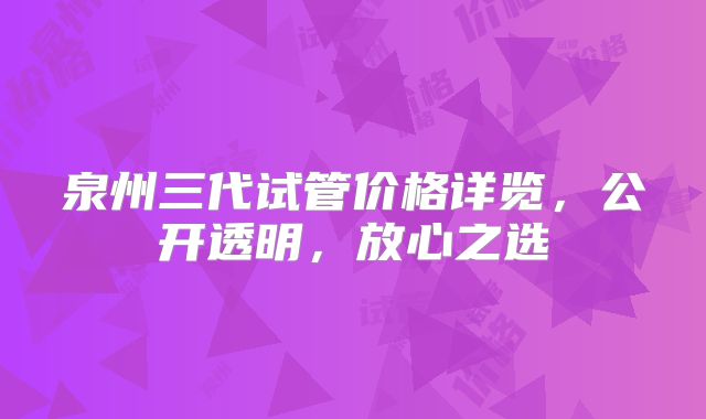 泉州三代试管价格详览，公开透明，放心之选