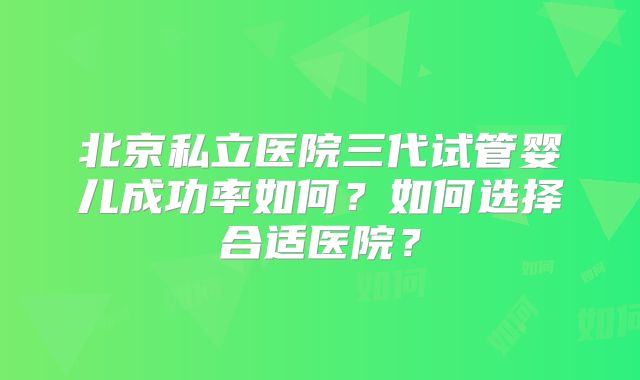 北京私立医院三代试管婴儿成功率如何？如何选择合适医院？