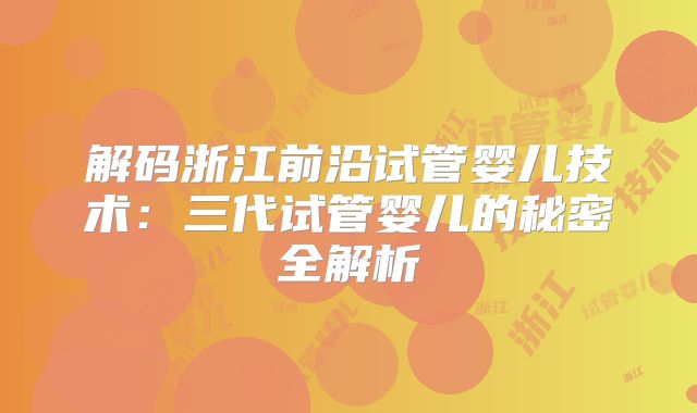 解码浙江前沿试管婴儿技术：三代试管婴儿的秘密全解析