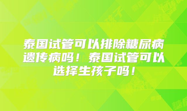 泰国试管可以排除糖尿病遗传病吗!泰国试管可以选择生孩子吗!