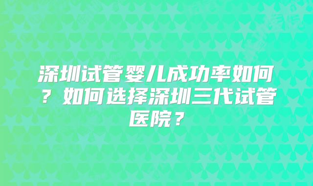 深圳试管婴儿成功率如何？如何选择深圳三代试管医院？