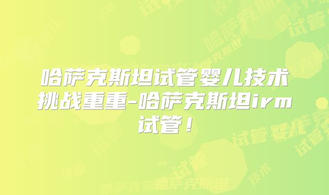 哈萨克斯坦试管婴儿技术挑战重重-哈萨克斯坦irm试管！
