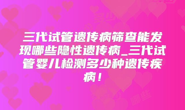 三代试管遗传病筛查能发现哪些隐性遗传病_三代试管婴儿检测多少种遗传疾病！