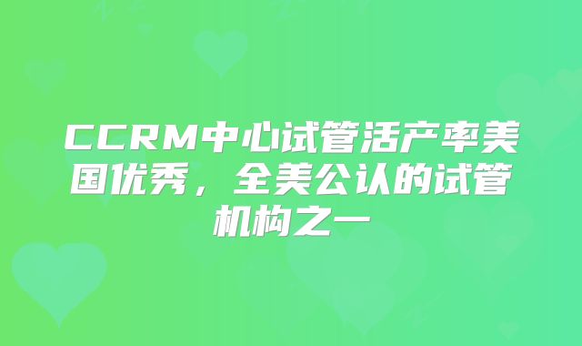CCRM中心试管活产率美国优秀，全美公认的试管机构之一