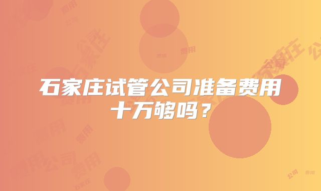 石家庄试管公司准备费用十万够吗？
