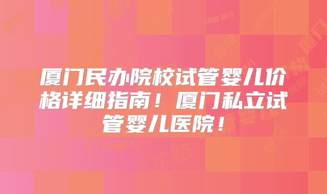 厦门民办院校试管婴儿价格详细指南！厦门私立试管婴儿医院！