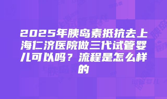 2025年胰岛素抵抗去上海仁济医院做三代试管婴儿可以吗?流程是怎么样的