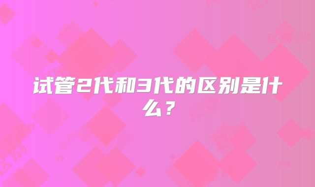 试管2代和3代的区别是什么？