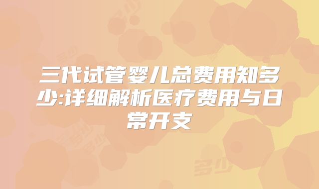 三代试管婴儿总费用知多少:详细解析医疗费用与日常开支