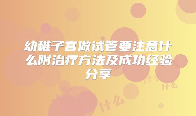 幼稚子宫做试管要注意什么附治疗方法及成功经验分享