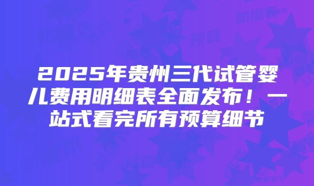 2025年贵州三代试管婴儿费用明细表全面发布！一站式看完所有预算细节