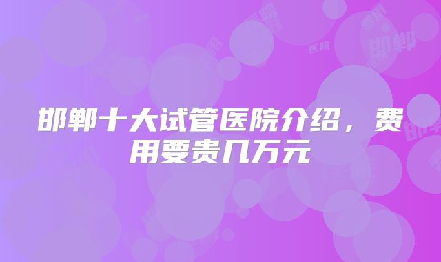 邯郸十大试管医院介绍，费用要贵几万元