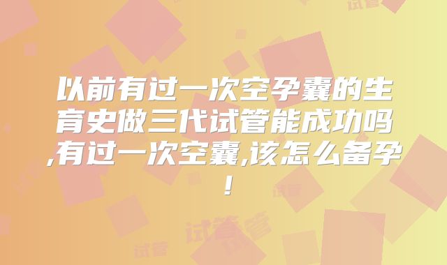 以前有过一次空孕囊的生育史做三代试管能成功吗,有过一次空囊,该怎么备孕！