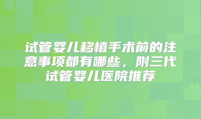 试管婴儿移植手术前的注意事项都有哪些，附三代试管婴儿医院推荐