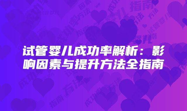 试管婴儿成功率解析：影响因素与提升方法全指南