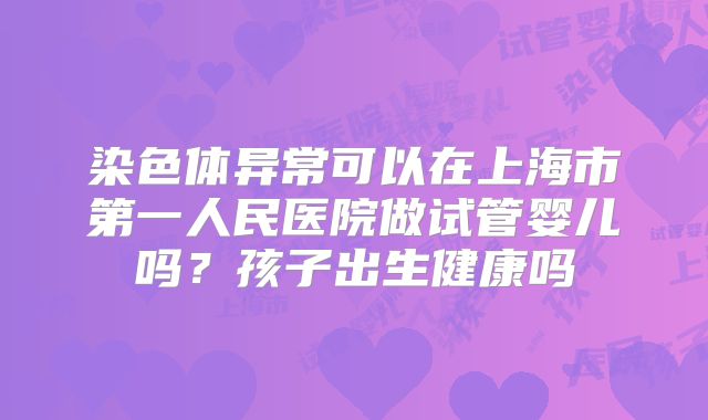 染色体异常可以在上海市第一人民医院做试管婴儿吗?孩子出生健康吗