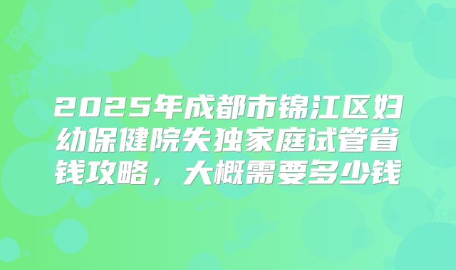 2025年成都市锦江区妇幼保健院失独家庭试管省钱攻略，大概需要多少钱
