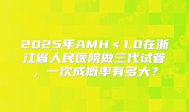 2025年AMH＜1.0在浙江省人民医院做三代试管，一次成概率有多大？