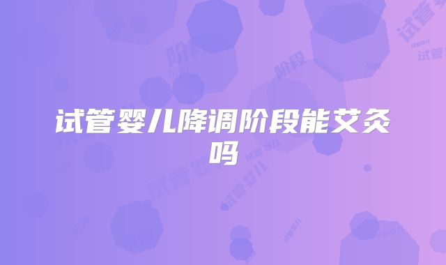 试管婴儿降调阶段能艾灸吗