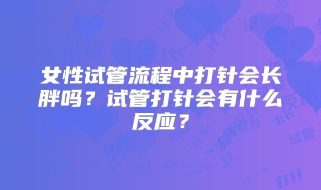 女性试管流程中打针会长胖吗？试管打针会有什么反应？