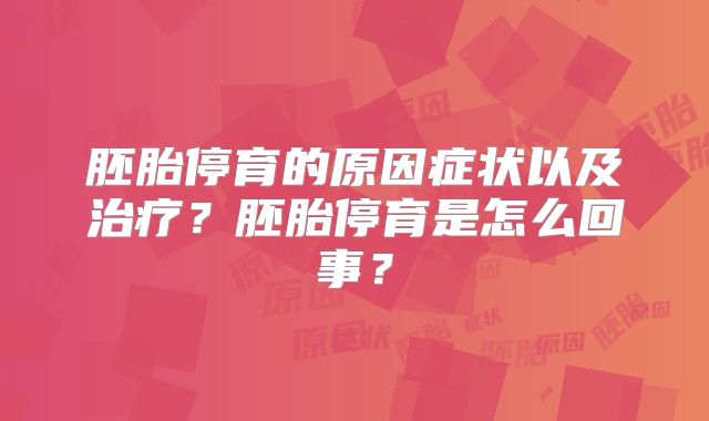 胚胎停育的原因症状以及治疗?胚胎停育是怎么回事?
