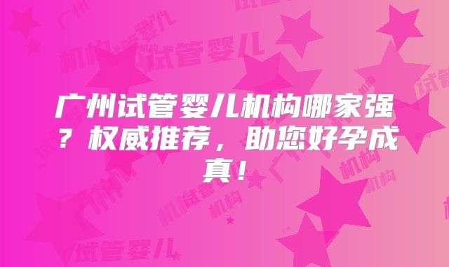 广州试管婴儿机构哪家强？权威推荐，助您好孕成真！