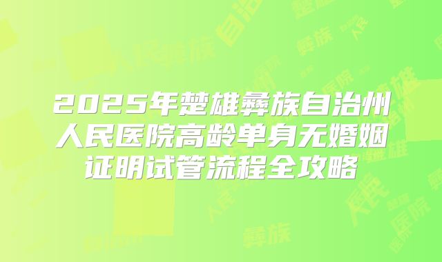 2025年楚雄彝族自治州人民医院高龄单身无婚姻证明试管流程全攻略