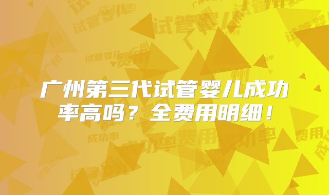 广州第三代试管婴儿成功率高吗？全费用明细！