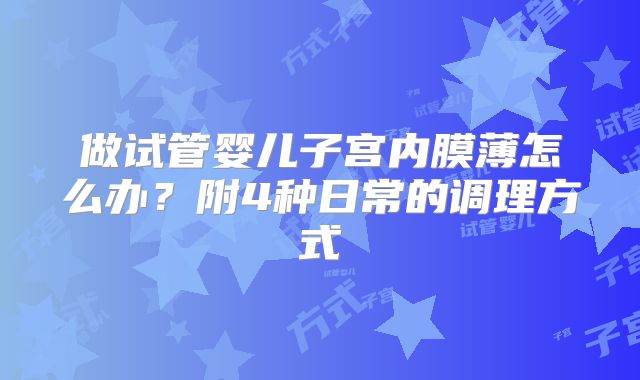 做试管婴儿子宫内膜薄怎么办?附4种日常的调理方式