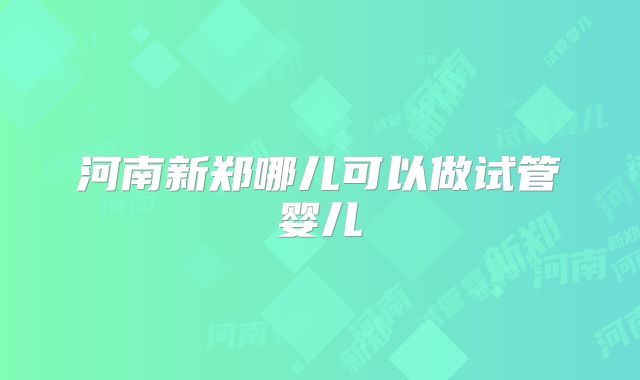 河南新郑哪儿可以做试管婴儿