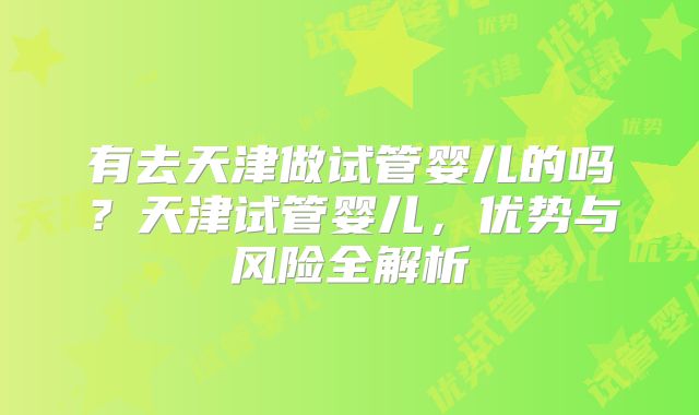 有去天津做试管婴儿的吗？天津试管婴儿，优势与风险全解析