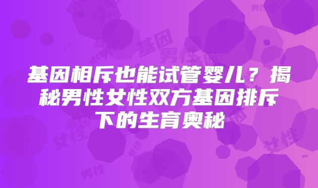 基因相斥也能试管婴儿？揭秘男性女性双方基因排斥下的生育奥秘