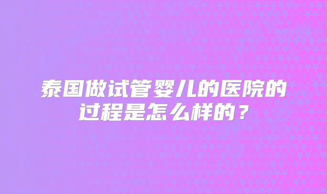 泰国做试管婴儿的医院的过程是怎么样的？