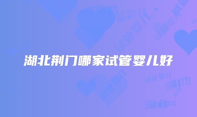 湖北荆门哪家试管婴儿好