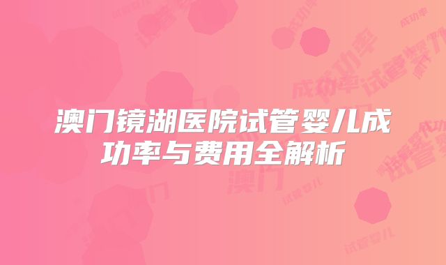 澳门镜湖医院试管婴儿成功率与费用全解析