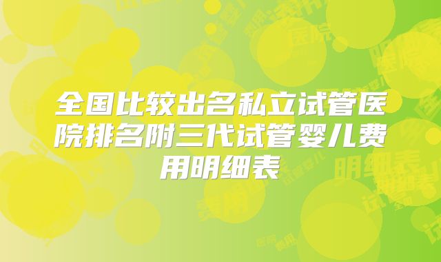 全国比较出名私立试管医院排名附三代试管婴儿费用明细表