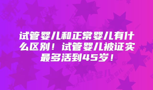 试管婴儿和正常婴儿有什么区别！试管婴儿被证实最多活到45岁！
