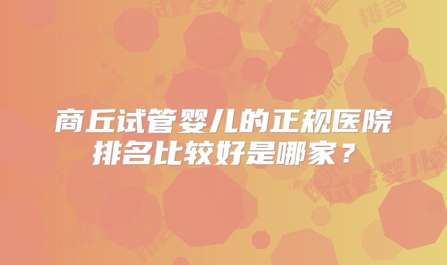 商丘试管婴儿的正规医院排名比较好是哪家？