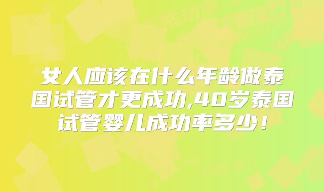 女人应该在什么年龄做泰国试管才更成功,40岁泰国试管婴儿成功率多少！