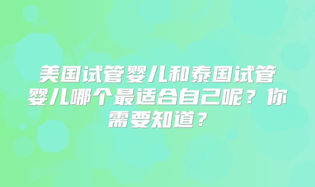 美国试管婴儿和泰国试管婴儿哪个最适合自己呢？你需要知道？