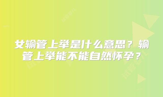 女输管上举是什么意思?输管上举能不能自然怀孕?