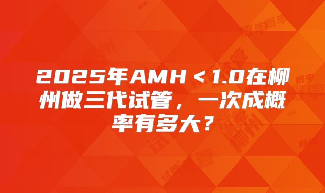 2025年AMH＜1.0在柳州做三代试管，一次成概率有多大？