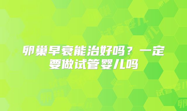 卵巢早衰能治好吗？一定要做试管婴儿吗