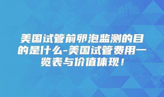 美国试管前卵泡监测的目的是什么-美国试管费用一览表与价值体现！
