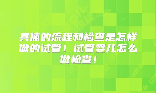 具体的流程和检查是怎样做的试管！试管婴儿怎么做检查！